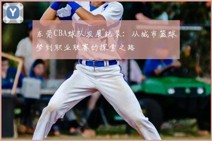 东莞CBA球队发展纪录：从城市篮球梦到职业联赛的探索之路