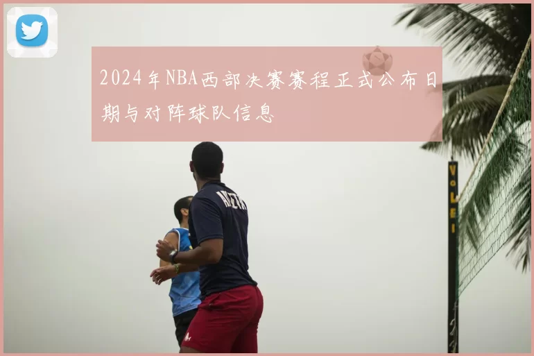 2024年NBA西部决赛赛程正式公布日期与对阵球队信息