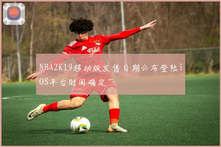 NBA2K19移动版发售日期公布登陆iOS平台时间确定