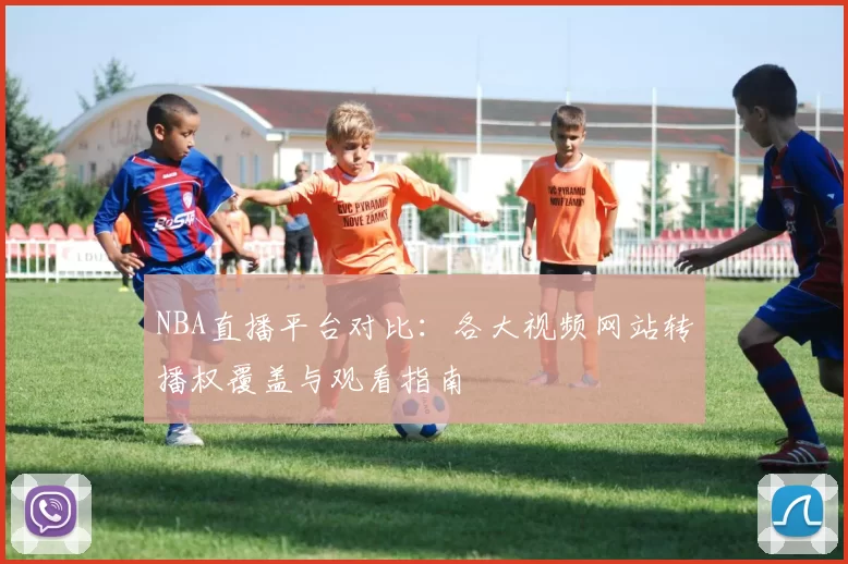 NBA直播平台对比：各大视频网站转播权覆盖与观看指南