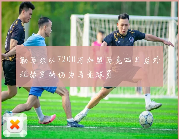 勒马尔以7200万加盟马竞四年后外租赫罗纳仍为马竞球员