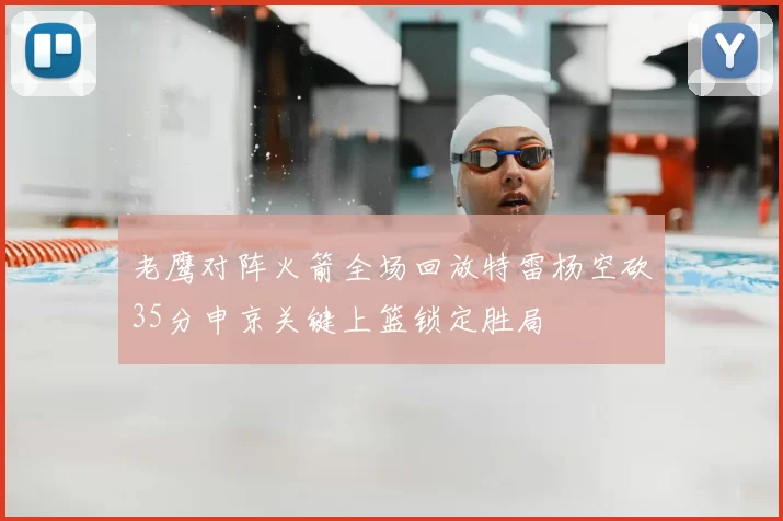 老鹰对阵火箭全场回放特雷杨空砍35分申京关键上篮锁定胜局