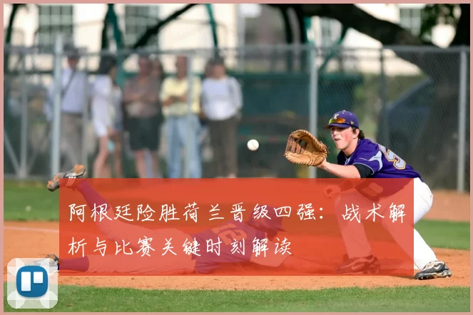 阿根廷险胜荷兰晋级四强:战术解析与比赛关键时刻解读