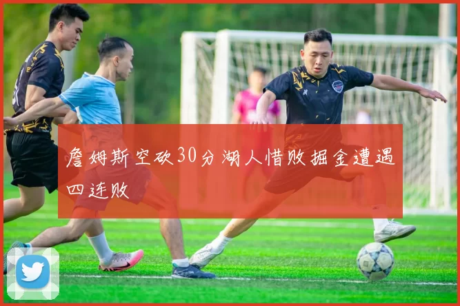 詹姆斯空砍30分湖人惜败掘金遭遇四连败