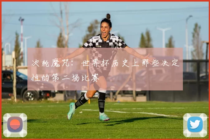 次轮魔咒:世界杯历史上那些决定性的第二场比赛