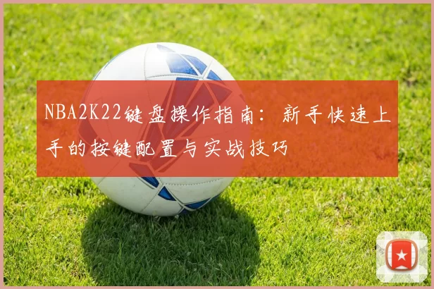 NBA2K22键盘操作指南：新手快速上手的按键配置与实战技巧