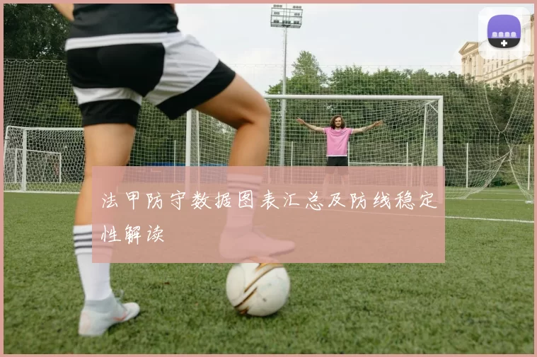 法甲防守数据图表汇总及防线稳定性解读
