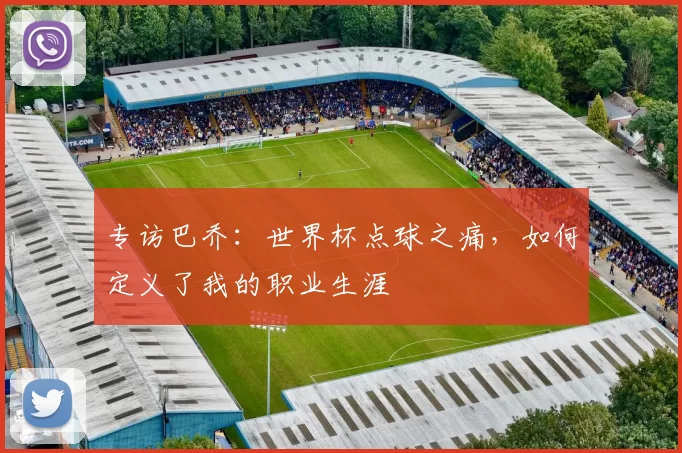 专访巴乔：世界杯点球之痛，如何定义了我的职业生涯