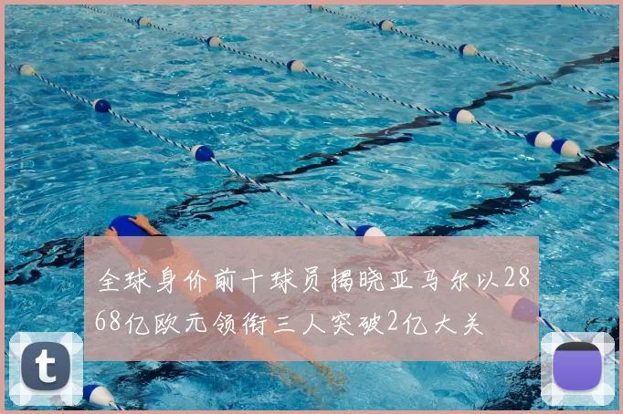 全球身价前十球员揭晓亚马尔以2868亿欧元领衔三人突破2亿大关