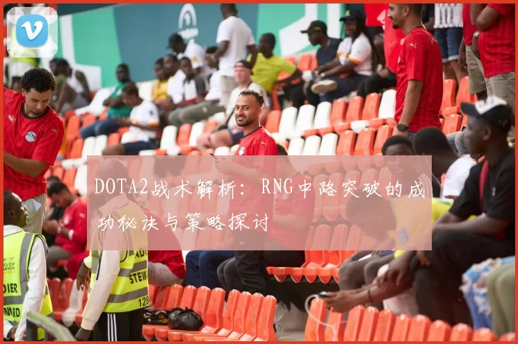 DOTA2战术解析:RNG中路突破的成功秘诀与策略探讨
