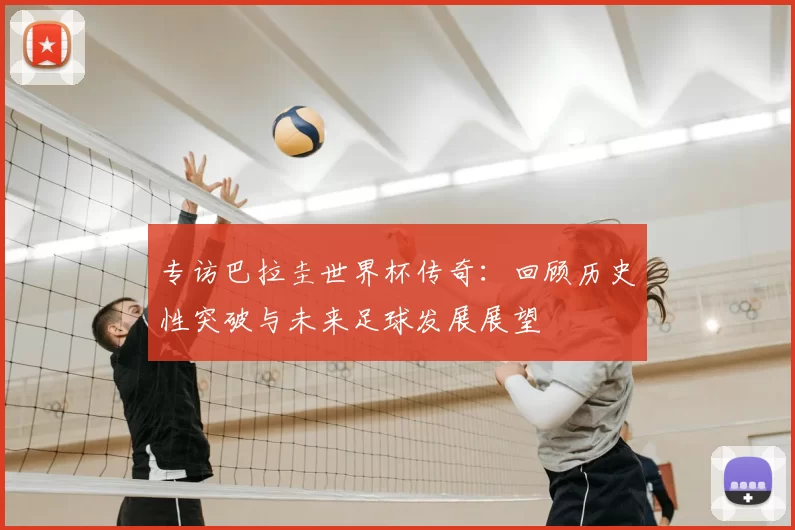 专访巴拉圭世界杯传奇:回顾历史性突破与未来足球发展展望