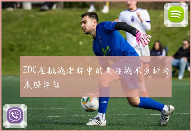 EDG在挑战者杯中的灵活战术分析与表现评估