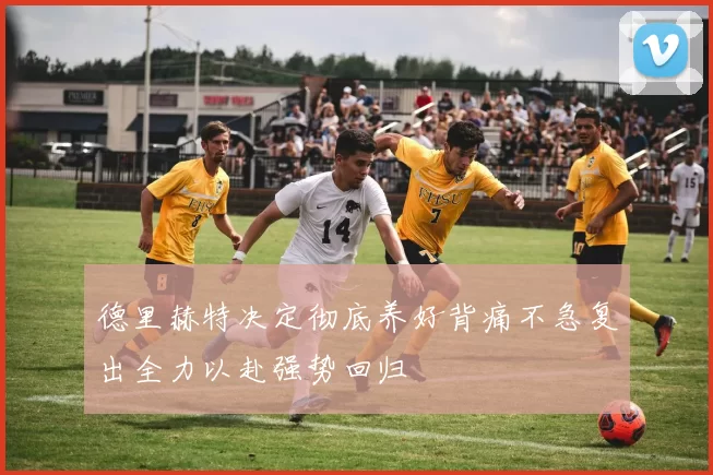 德里赫特决定彻底养好背痛不急复出全力以赴强势回归