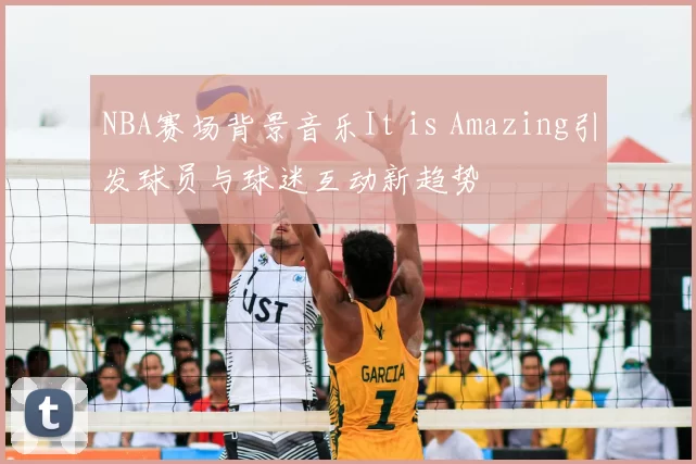 NBA赛场背景音乐It is Amazing引发球员与球迷互动新趋势