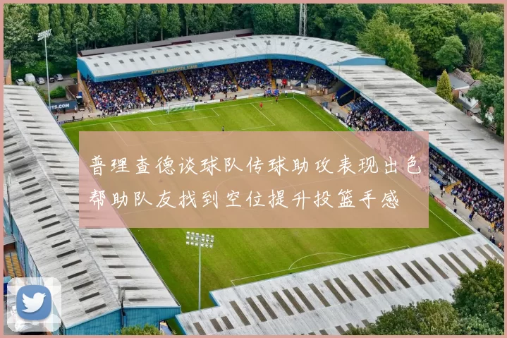普理查德谈球队传球助攻表现出色帮助队友找到空位提升投篮手感