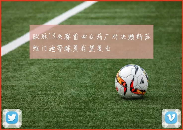 欧冠18决赛首回合药厂对决赖斯苏维门迪等球员有望复出