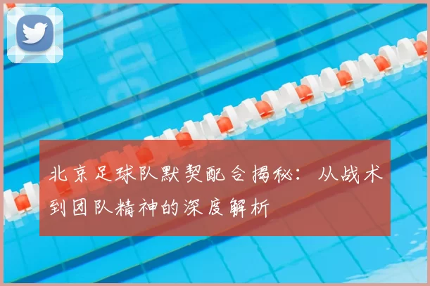 北京足球队默契配合揭秘:从战术到团队精神的深度解析