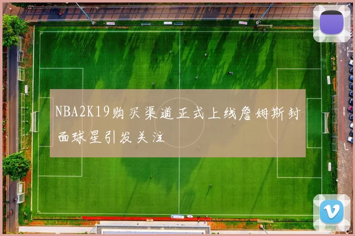NBA2K19购买渠道正式上线詹姆斯封面球星引发关注