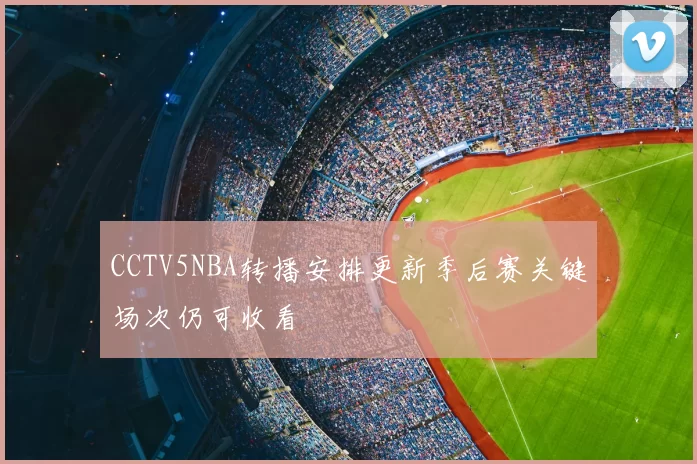 CCTV5NBA转播安排更新季后赛关键场次仍可收看