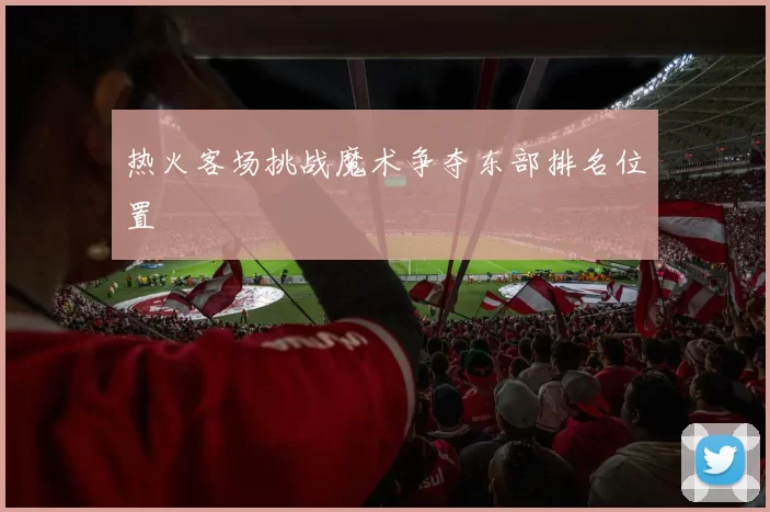 热火客场挑战魔术争夺东部排名位置