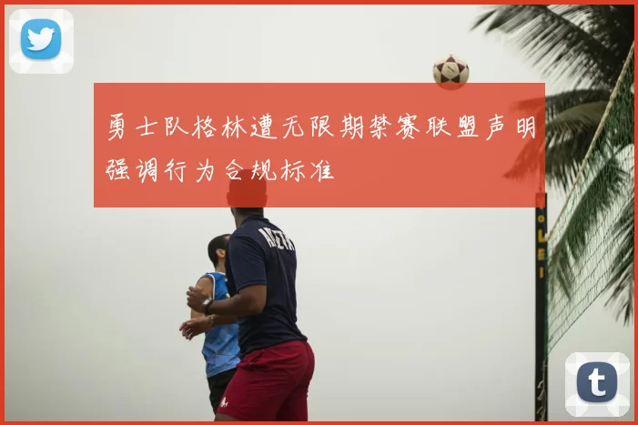 勇士队格林遭无限期禁赛联盟声明强调行为合规标准