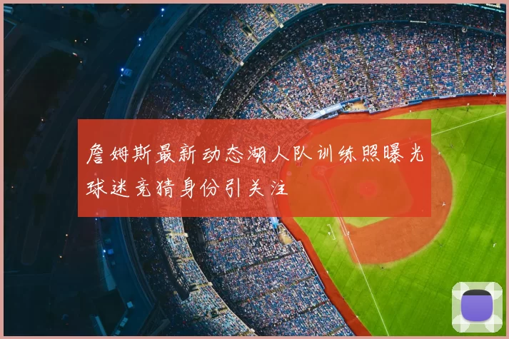 詹姆斯最新动态湖人队训练照曝光球迷竞猜身份引关注