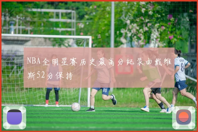 NBA全明星赛历史最高分纪录由戴维斯52分保持
