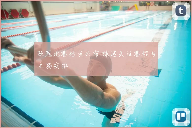 欧冠比赛地点公布 球迷关注赛程与主场安排