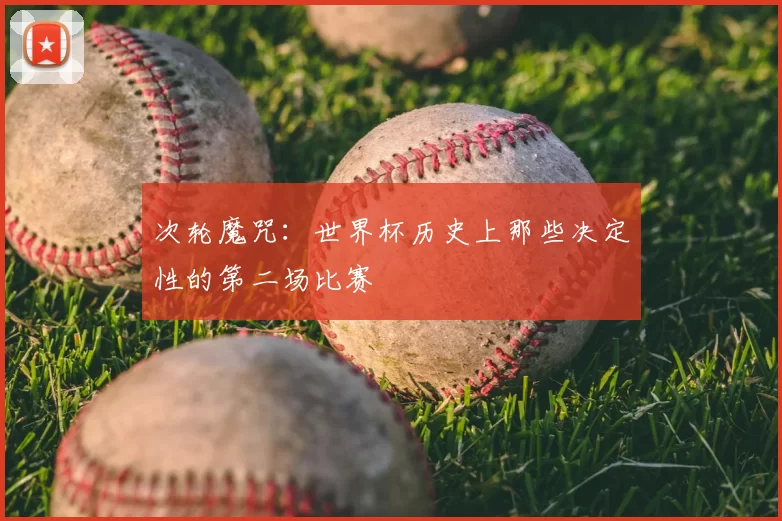次轮魔咒:世界杯历史上那些决定性的第二场比赛