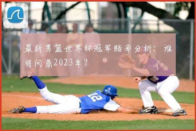 最新男篮世界杯冠军赔率分析:谁将问鼎2023年?