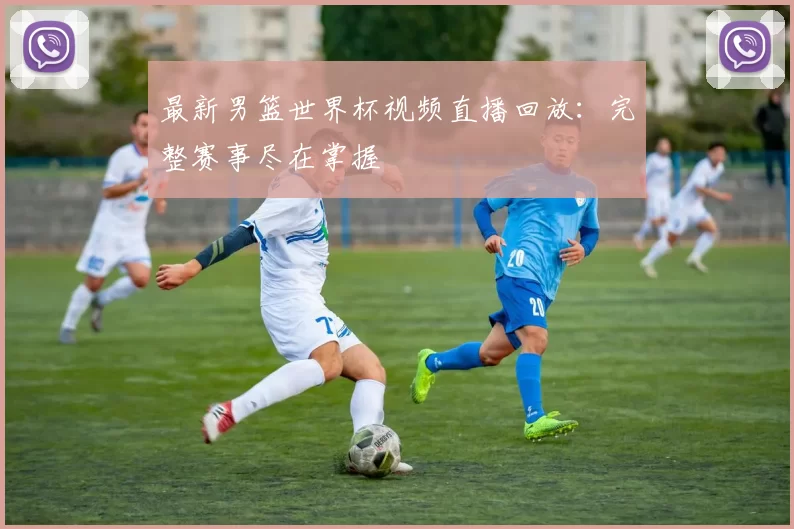 最新男篮世界杯视频直播回放：完整赛事尽在掌握