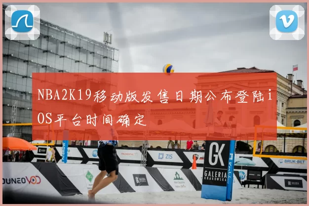 NBA2K19移动版发售日期公布登陆iOS平台时间确定