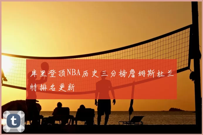 库里登顶NBA历史三分榜詹姆斯杜兰特排名更新