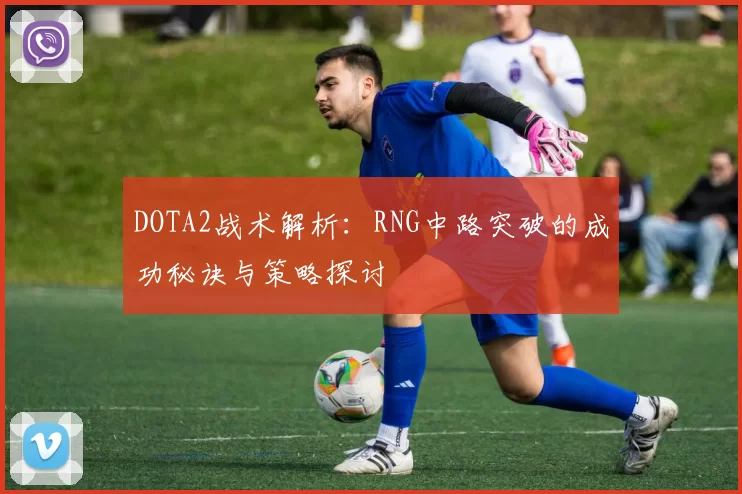 DOTA2战术解析：RNG中路突破的成功秘诀与策略探讨