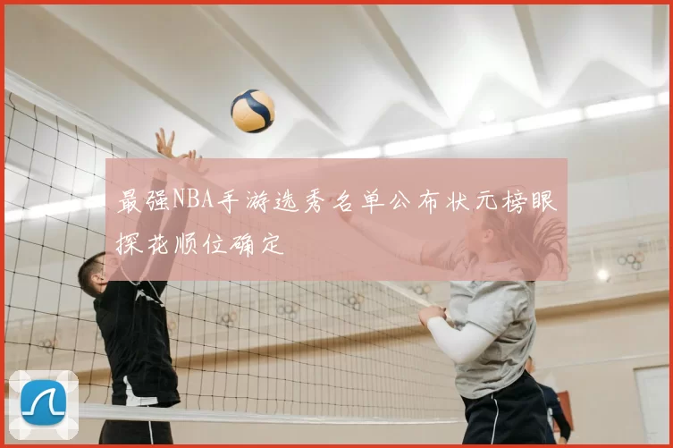 最强NBA手游选秀名单公布状元榜眼探花顺位确定
