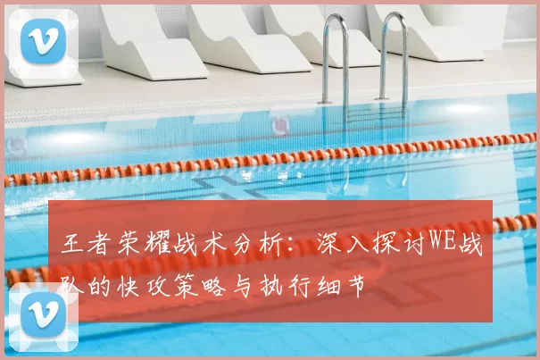 王者荣耀战术分析:深入探讨WE战队的快攻策略与执行细节