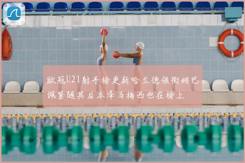 欧冠U21射手榜更新哈兰德领衔姆巴佩紧随其后本泽马梅西也在榜上