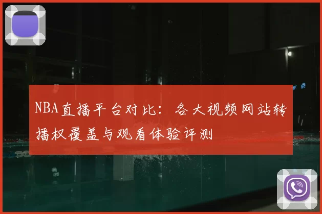 NBA直播平台对比：各大视频网站转播权覆盖与观看体验评测