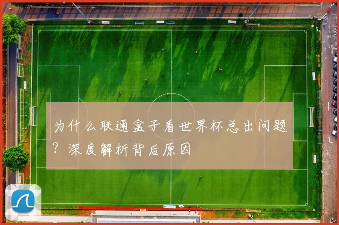 为什么联通盒子看世界杯总出问题？深度解析背后原因