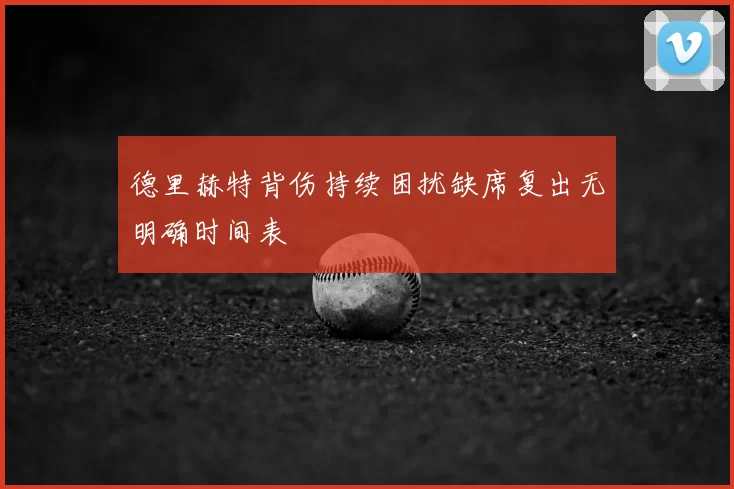 德里赫特背伤持续困扰缺席复出无明确时间表