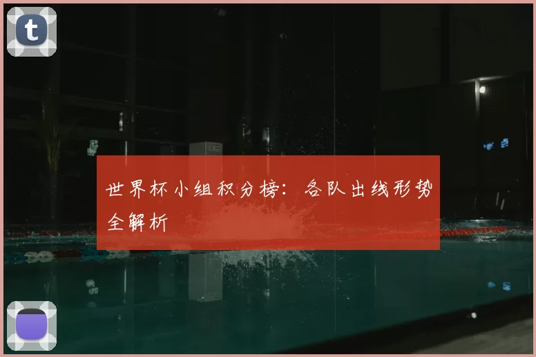 世界杯小组积分榜：各队出线形势全解析