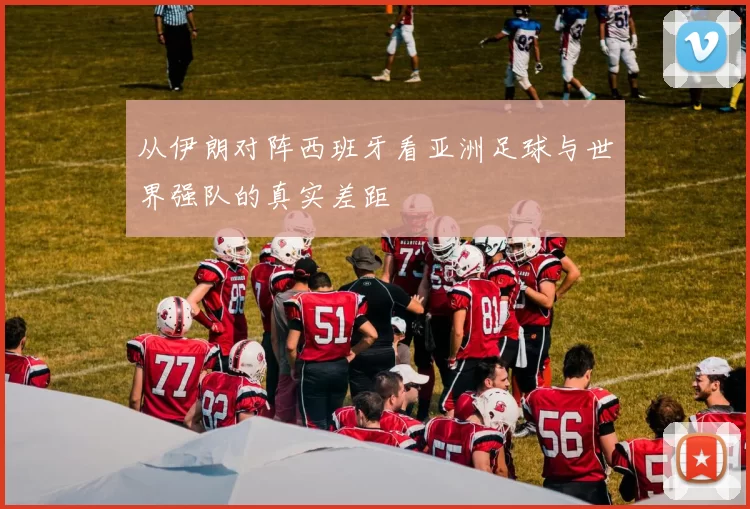 从伊朗对阵西班牙看亚洲足球与世界强队的真实差距