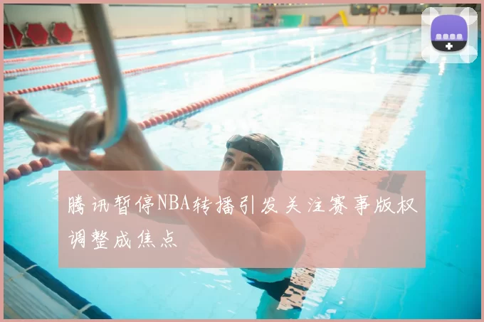腾讯暂停NBA转播引发关注赛事版权调整成焦点
