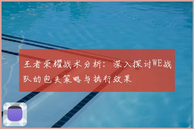 王者荣耀战术分析：深入探讨WE战队的包夹策略与执行效果