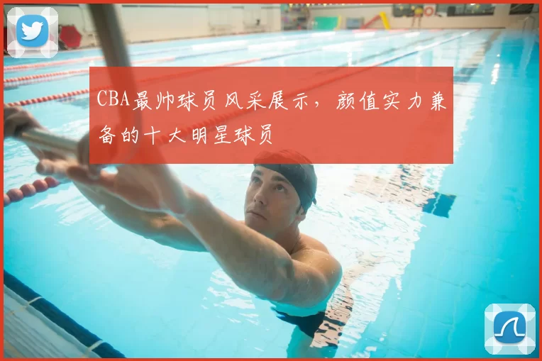 CBA最帅球员风采展示,颜值实力兼备的十大明星球员