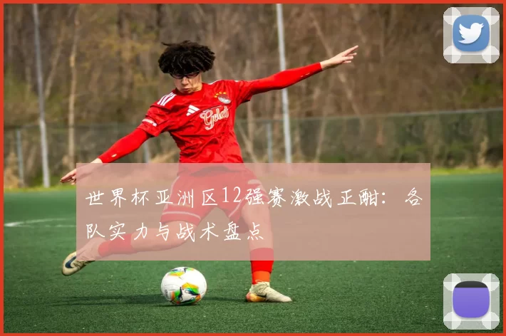 世界杯亚洲区12强赛激战正酣：各队实力与战术盘点
