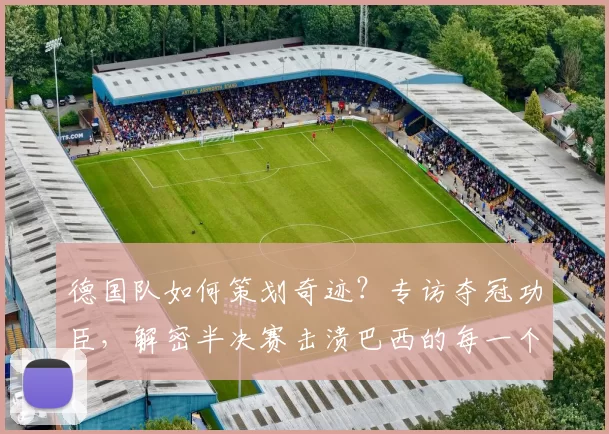 德国队如何策划奇迹?专访夺冠功臣,解密半决赛击溃巴西的每一个进球