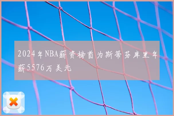 2024年NBA薪资榜首为斯蒂芬库里年薪5576万美元