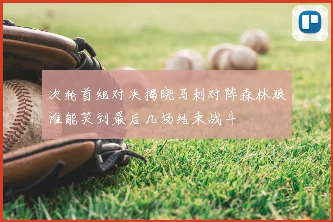 次轮首组对决揭晓马刺对阵森林狼谁能笑到最后几场结束战斗