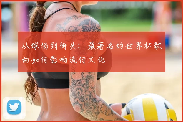 从球场到街头:最著名的世界杯歌曲如何影响流行文化